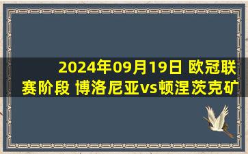 2024年09月19日 欧冠联赛阶段 博洛尼亚vs顿涅茨克矿工 全场录像